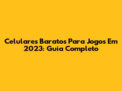 Celulares Baratos Para Jogos Em 2023: Guia Completo