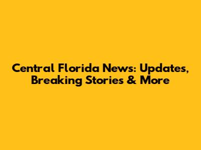Central Florida News: Updates, Breaking Stories & More