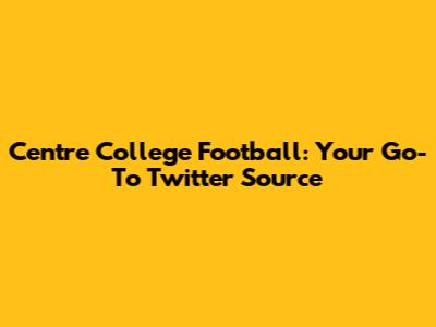 Centre College Football: Your Go-To Twitter Source