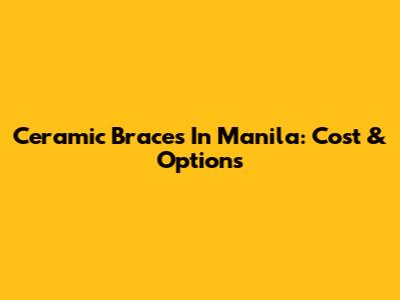 Ceramic Braces In Manila: Cost & Options