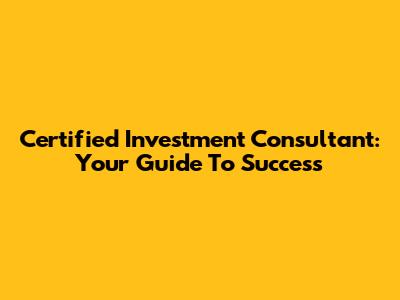 Certified Investment Consultant: Your Guide To Success