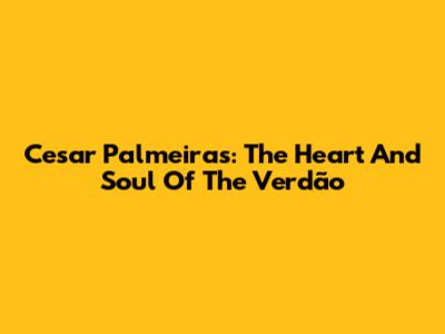 Cesar Palmeiras: The Heart And Soul Of The Verdão