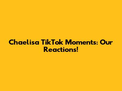 Chaelisa TikTok Moments: Our Reactions!