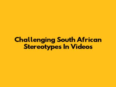 Challenging South African Stereotypes In Videos