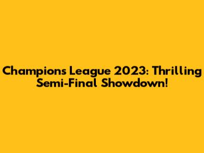 Champions League 2023: Thrilling Semi-Final Showdown!