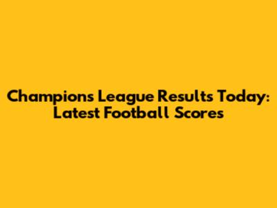 Champions League Results Today: Latest Football Scores