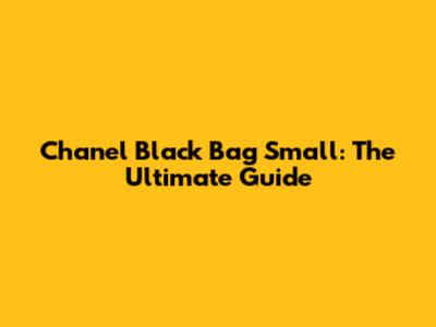 Chanel Black Bag Small: The Ultimate Guide