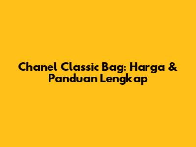 Chanel Classic Bag: Harga & Panduan Lengkap