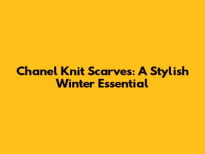 Chanel Knit Scarves: A Stylish Winter Essential