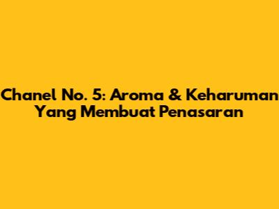 Chanel No. 5: Aroma & Keharuman Yang Membuat Penasaran