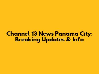 Channel 13 News Panama City: Breaking Updates & Info