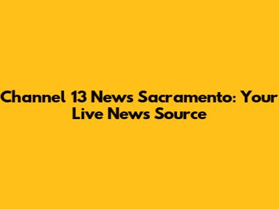Channel 13 News Sacramento: Your Live News Source