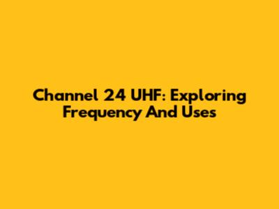 Channel 24 UHF: Exploring Frequency And Uses