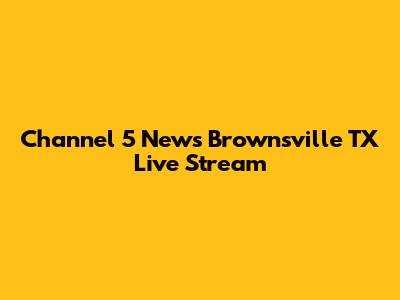 Channel 5 News Brownsville TX Live Stream