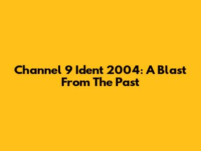 Channel 9 Ident 2004: A Blast From The Past