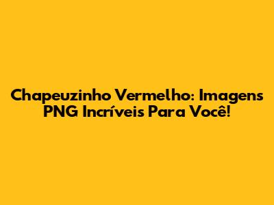 Chapeuzinho Vermelho: Imagens PNG Incríveis Para Você!
