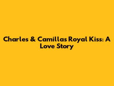 Charles & Camilla's Royal Kiss: A Love Story