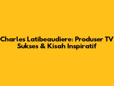 Charles Latibeaudiere: Produser TV Sukses & Kisah Inspiratif