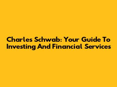Charles Schwab: Your Guide To Investing And Financial Services