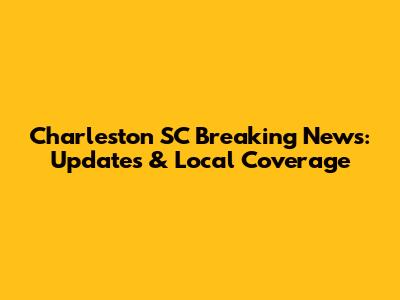Charleston SC Breaking News: Updates & Local Coverage