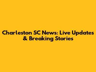 Charleston SC News: Live Updates & Breaking Stories