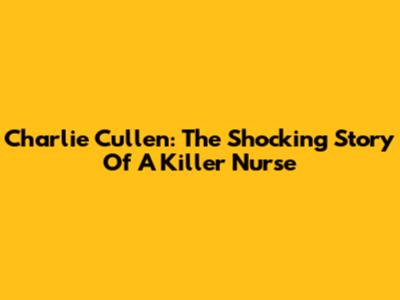 Charlie Cullen: The Shocking Story Of A Killer Nurse