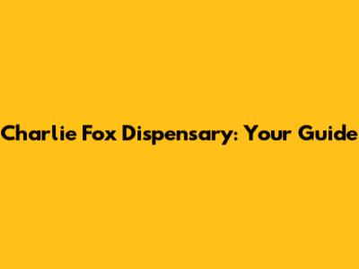 Charlie Fox Dispensary: Your Guide