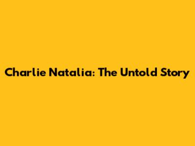 Charlie Natalia: The Untold Story