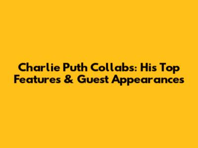 Charlie Puth Collabs: His Top Features & Guest Appearances