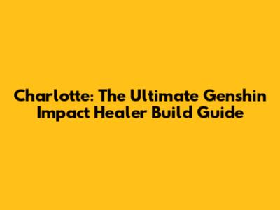 Charlotte: The Ultimate Genshin Impact Healer Build Guide
