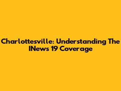 Charlottesville: Understanding The INews 19 Coverage