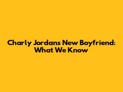 Charly Jordan's New Boyfriend: What We Know