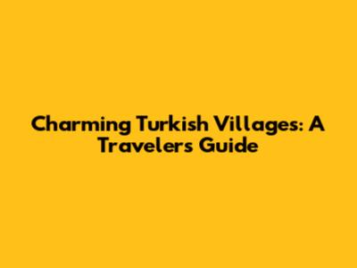 Charming Turkish Villages: A Traveler's Guide