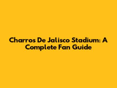 Charros De Jalisco Stadium: A Complete Fan Guide