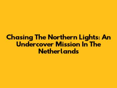 Chasing The Northern Lights: An Undercover Mission In The Netherlands