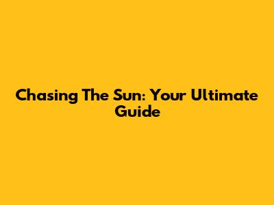 Chasing The Sun: Your Ultimate Guide