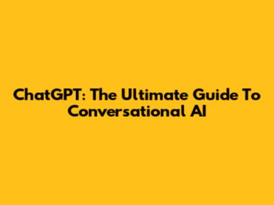 ChatGPT: The Ultimate Guide To Conversational AI