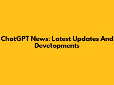 ChatGPT News: Latest Updates And Developments