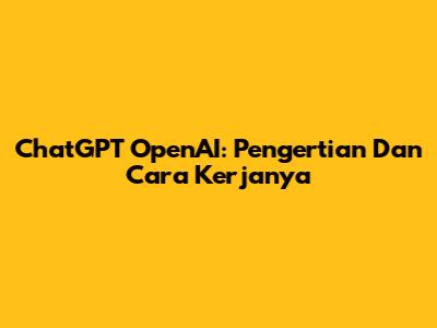 ChatGPT OpenAI: Pengertian Dan Cara Kerjanya