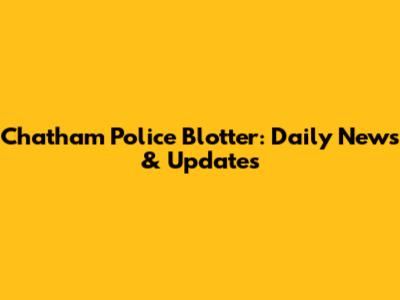 Chatham Police Blotter: Daily News & Updates