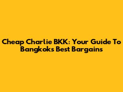 Cheap Charlie BKK: Your Guide To Bangkok's Best Bargains