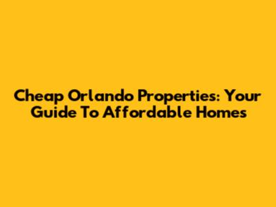 Cheap Orlando Properties: Your Guide To Affordable Homes