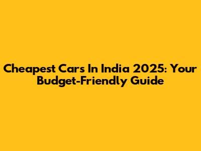 Cheapest Cars In India 2025: Your Budget-Friendly Guide