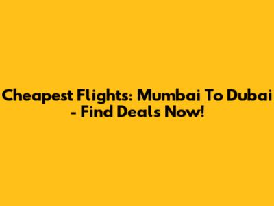 Cheapest Flights: Mumbai To Dubai - Find Deals Now!