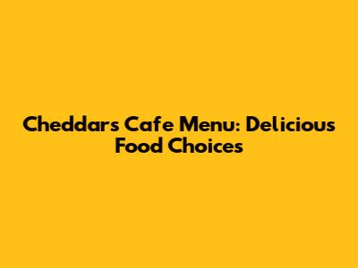 Cheddar's Cafe Menu: Delicious Food Choices