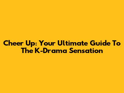 Cheer Up: Your Ultimate Guide To The K-Drama Sensation