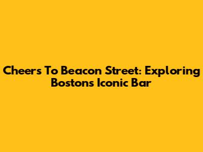 Cheers To Beacon Street: Exploring Boston's Iconic Bar