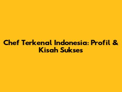 Chef Terkenal Indonesia: Profil & Kisah Sukses