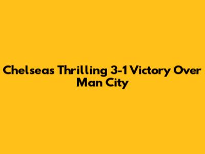 Chelsea's Thrilling 3-1 Victory Over Man City
