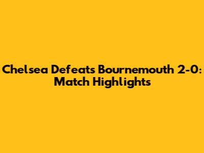 Chelsea Defeats Bournemouth 2-0: Match Highlights